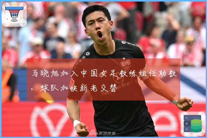 马晓旭加入中国女足教练组任助教，球队加快新老交替