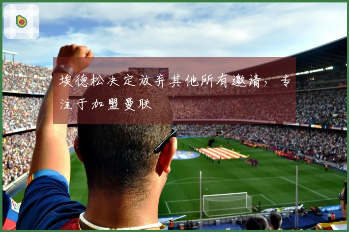 埃德松决定放弃其他所有邀请，专注于加盟曼联
