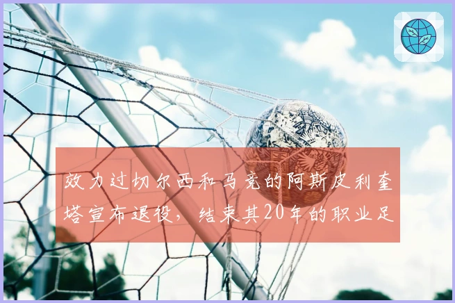 效力过切尔西和马竞的阿斯皮利奎塔宣布退役，结束其20年的职业足球生涯