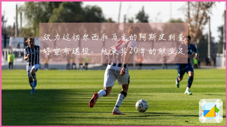 效力过切尔西和马竞的阿斯皮利奎塔宣布退役，结束其20年的职业足球生涯