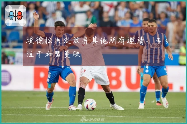 埃德松决定放弃其他所有邀请，专注于加盟曼联