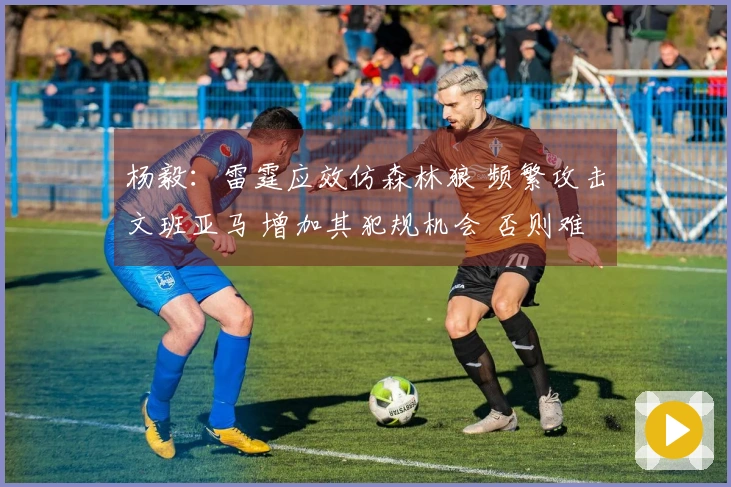 杨毅：雷霆应效仿森林狼 频繁攻击文班亚马 增加其犯规机会 否则难以获胜